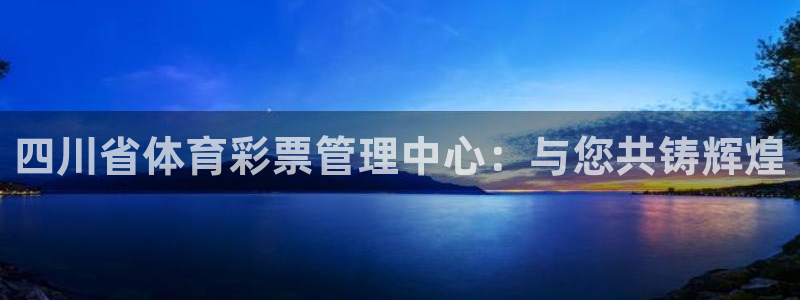 必一体育官方app下载：四川省体育彩票管理中心：与您共铸辉煌