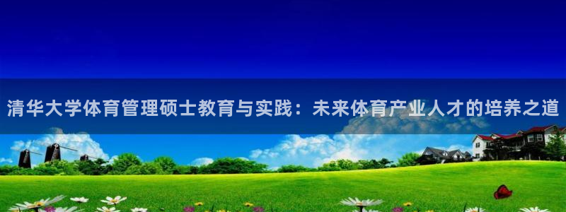 必一体育网址：清华大学体育管理硕士教育与实践：未来体育产业人